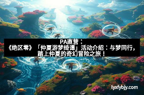 PA直营：《绝区零》「仲夏游梦绮谭」活动介绍：与梦同行，踏上仲夏的奇幻冒险之旅！