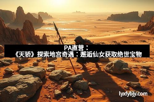 PA直营：《天骄》探索地宫奇遇：邂逅仙女获取绝世宝物