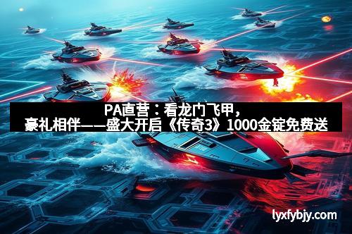 PA直营：看龙门飞甲，豪礼相伴——盛大开启《传奇3》1000金锭免费送